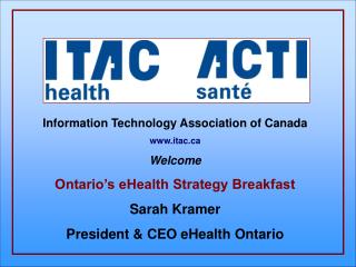 Information Technology Association of Canada itac Welcome Ontario’s eHealth Strategy Breakfast Sarah Kramer President &a