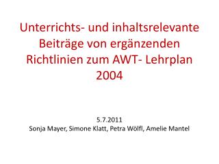Unterrichts- und inhaltsrelevante Beiträge von ergänzenden Richtlinien zum AWT- Lehrplan 2004 5.7.2011 Sonja Mayer, Simo