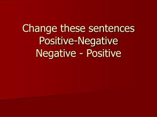 Change these sentences Positive-Negative Negative - Positive