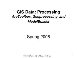 GIS Data: Processing ArcToolbox, Geoprocessing and ModelBuilder Spring 2008