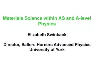 Materials Science within AS and A-level Physics Elizabeth Swinbank Director, Salters Horners Advanced Physics University