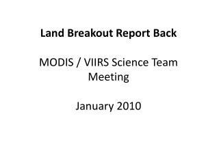Land Breakout Report Back MODIS / VIIRS Science Team Meeting January 2010