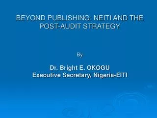 BEYOND PUBLISHING: NEITI AND THE POST-AUDIT STRATEGY By Dr. Bright E. OKOGU Executive Secretary, Nigeria-EITI