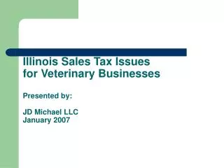 Illinois Sales Tax Issues for Veterinary Businesses Presented by: JD Michael LLC January 2007