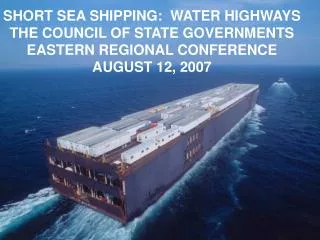 SHORT SEA SHIPPING: WATER HIGHWAYS THE COUNCIL OF STATE GOVERNMENTS EASTERN REGIONAL CONFERENCE AUGUST 12, 2007