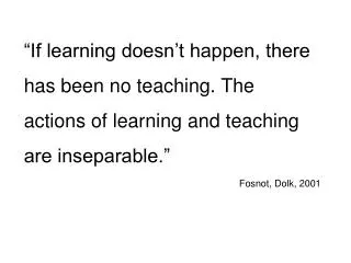 “If learning doesn’t happen, there has been no teaching. The actions of learning and teaching are inseparable.” Fosnot,