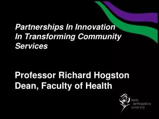 Partnerships In Innovation In Transforming Community Services Professor Richard Hogston Dean, Faculty of Health