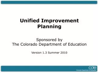 Unified Improvement Planning Sponsored by The Colorado Department of Education Version 1.3 Summer 2010