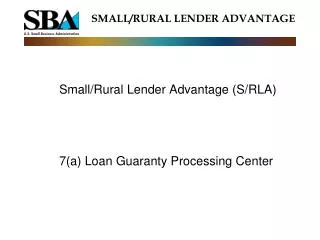 Small/Rural Lender Advantage (S/RLA) 	7(a) Loan Guaranty Processing Center