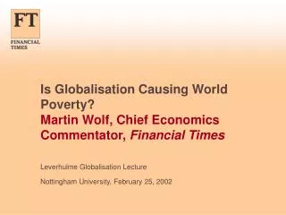 Is Globalisation Causing World Poverty? Martin Wolf, Chief Economics Commentator, Financial Times
