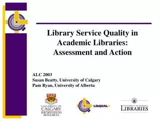 Library Service Quality in Academic Libraries: Assessment and Action ALC 2003 Susan Beatty, University of Calgary Pam R