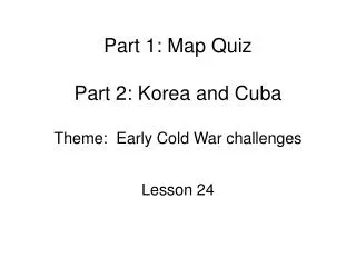 Part 1: Map Quiz Part 2: Korea and Cuba Theme: Early Cold War challenges