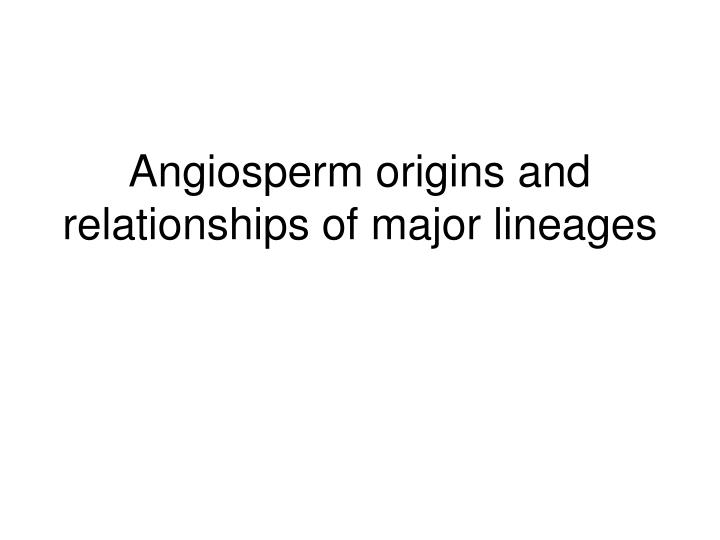 angiosperm origins and relationships of major lineages