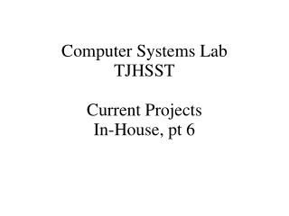 Computer Systems Lab TJHSST Current Projects In-House, pt 6