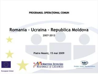 PROGRAMUL OPERAŢIONAL COMUN Romania – U c rain a - Republica Moldova 2007-2013 Piatra Neam ţ, 15 mai 2009