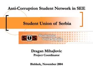 Anti-Corruption Student Network in SEE Student Union of Serbia Dragan Mihajlovic Project Coordinator Bishkek, November