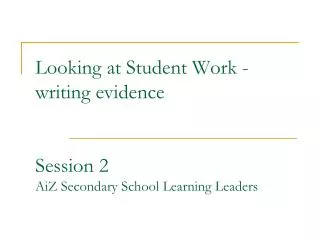 Looking at Student Work -writing evidence Session 2 AiZ Secondary School Learning Leaders