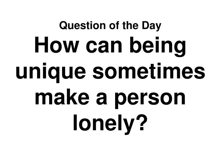 question of the day how can being unique sometimes make a person lonely
