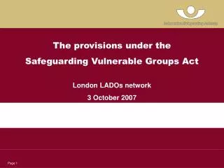 The provisions under the Safeguarding Vulnerable Groups Act London LADOs network 3 October 2007