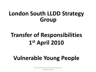London South LLDD Strategy Group Transfer of Responsibilities 1 st April 2010 Vulnerable Young People