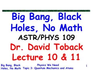 Big Bang, Black Holes, No Math ASTR/PHYS 109 Dr. David Toback Lecture 10 &amp; 11