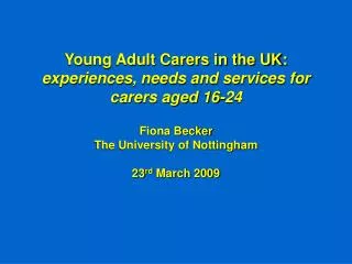 Young Adult Carers in the UK: experiences, needs and services for carers aged 16-24 Fiona Becker The University of Not