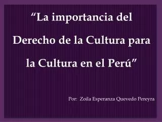 “ La importancia del Derecho de la Cultura para la Cultura en el Perú ” Por: Zoila Esperanza Quevedo Pereyra