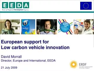 European support for Low carbon vehicle innovation David Morrall Director, Europe and International, EEDA 21 July 2009