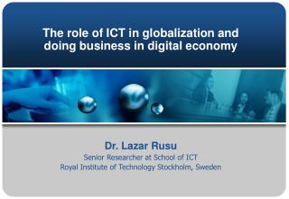 The role of ICT in globalization and doing business in digital economy Dr. Lazar Rusu Senior Researcher at School of IC