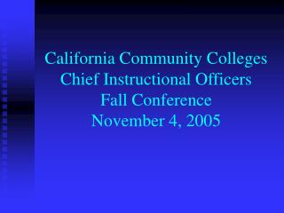 California Community Colleges Chief Instructional Officers Fall Conference November 4, 2005