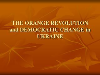 THE ORANGE REVOLUTION and DEMOCRATIC CHANGE in UKRAINE