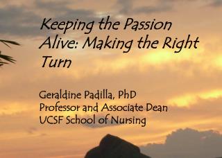 Keeping the Passion Alive: Making the Right Turn Geraldine Padilla, PhD Professor and Associate Dean UCSF School of Nurs