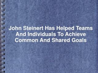 John Steinert Has Helped Teams And Individuals To Achieve Common And Shared Goals