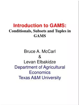 Introduction to GAMS: Conditionals, Subsets and Tuples in GAMS Bruce A. McCarl &amp; Levan Elbakidze Department of Agri