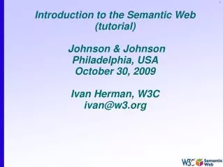Introduction to the Semantic Web (tutorial) Johnson &amp; Johnson Philadelphia, USA October 30, 2009 Ivan Herman, W3C i