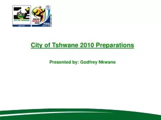 City of Tshwane 2010 Preparations Presented by: Godfrey Nkwane