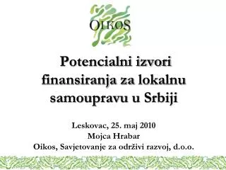Potencialni izvori finansiranja za lokalnu samoupravu u Srbiji Leskovac , 25. maj 2010 Mojca Hrabar Oikos , Savjeto