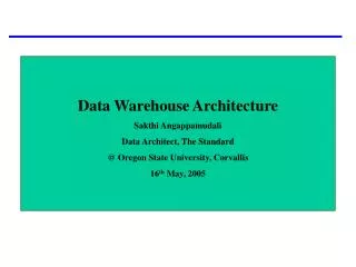 Data Warehouse Architecture Sakthi Angappamudali Data Architect, The Standard @ Oregon State University, Corvallis 16 th