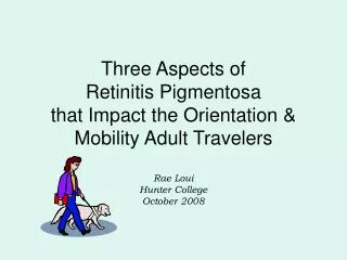 Three Aspects of Retinitis Pigmentosa that Impact the Orientation &amp; Mobility Adult Travelers Rae Loui Hunter Colle