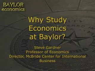 Why Study Economics at Baylor? Steve Gardner Professor of Economics Director, McBride Center for International Business