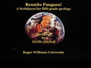 Reunite Pangaea! A WebQuest for fifth grade geology Designed by Arielle Ascrizzi Roger Williams University