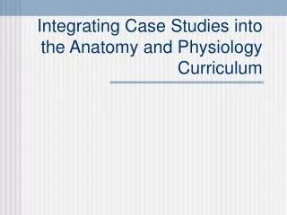 Integrating Case Studies into the Anatomy and Physiology Curriculum