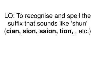 LO: To recognise and spell the suffix that sounds like ‘shun’ ( cian, sion, ssion, tion, , etc.)