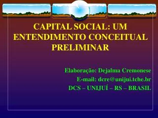 CAPITAL SOCIAL: UM ENTENDIMENTO CONCEITUAL PRELIMINAR Elaboração: Dejalma Cremonese E-mail: dcre@unijuihe.br DCS – UNIJU