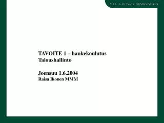 TAVOITE 1 – hankekoulutus Taloushallinto Joensuu 1.6.2004 Raisa Ikonen MMM