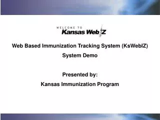 Web Based Immunization Tracking System (KsWebIZ) System Demo Presented by: Kansas Immunization Program