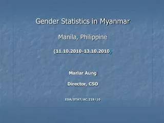 Gender Statistics in Myanmar Manila, Philippine (11.10.2010-13.10.2010 ) Marlar Aung Director, CSO ESA/STAT/AC.219/10