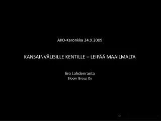 AKO-Karonkka 24.9.2009 KANSAINVÄLISILLE KENTILLE – LEIPÄÄ MAAILMALTA Iiro Lahdenranta Bloom Group Oy