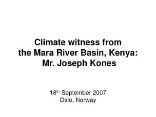 Climate witness from the Mara River Basin, Kenya: Mr. Joseph Kones 18 th September 2007 Oslo, Norway