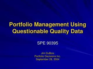 Portfolio Management Using Questionable Quality Data SPE 90395 Jim DuBois Portfolio Decisions Inc. September 28, 2004